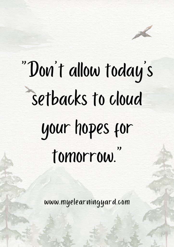 “Don't allow today's setbacks to cloud your hopes for tomorrow.”