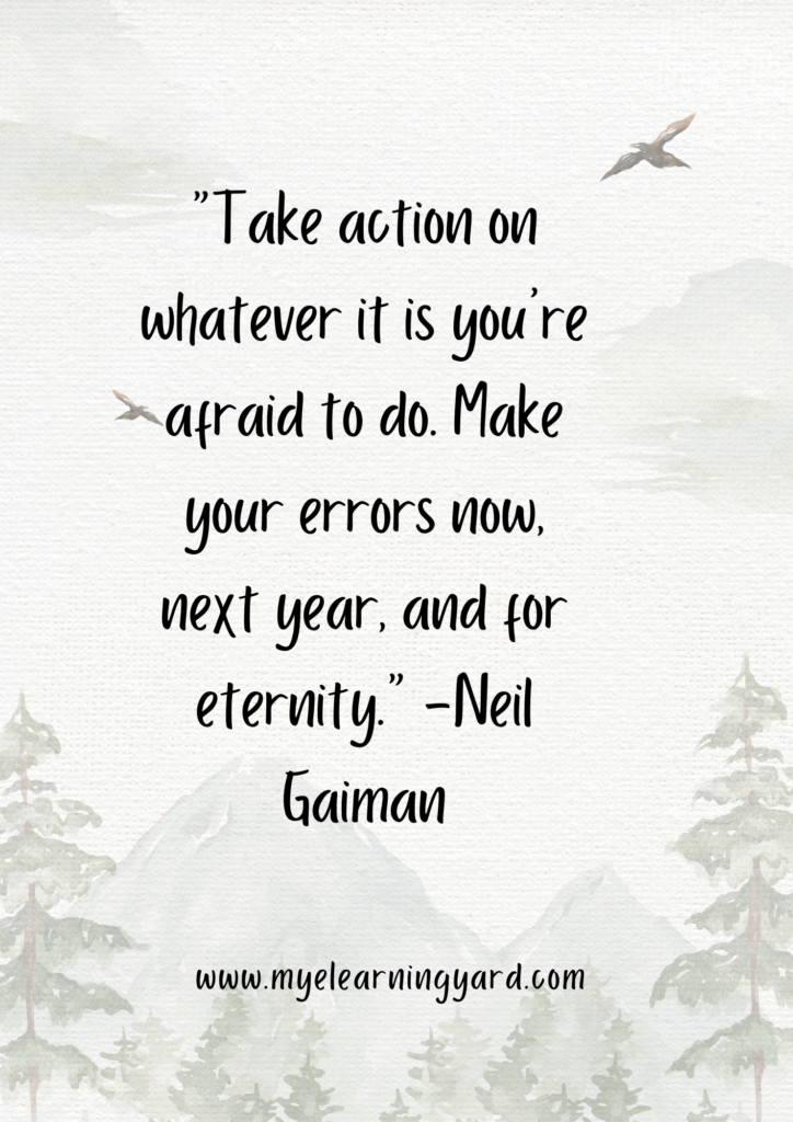 "Take action on whatever it is you're afraid to do. Make your errors now, next year, and for eternity.” -Neil Gaiman