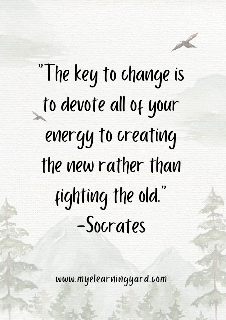 “The key to change is to devote all of your energy to creating the new rather than fighting the old.” -Socrates