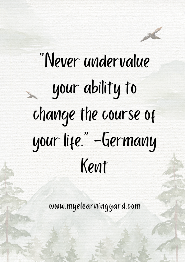“Never undervalue your ability to change the course of your life.” -Germany Kent