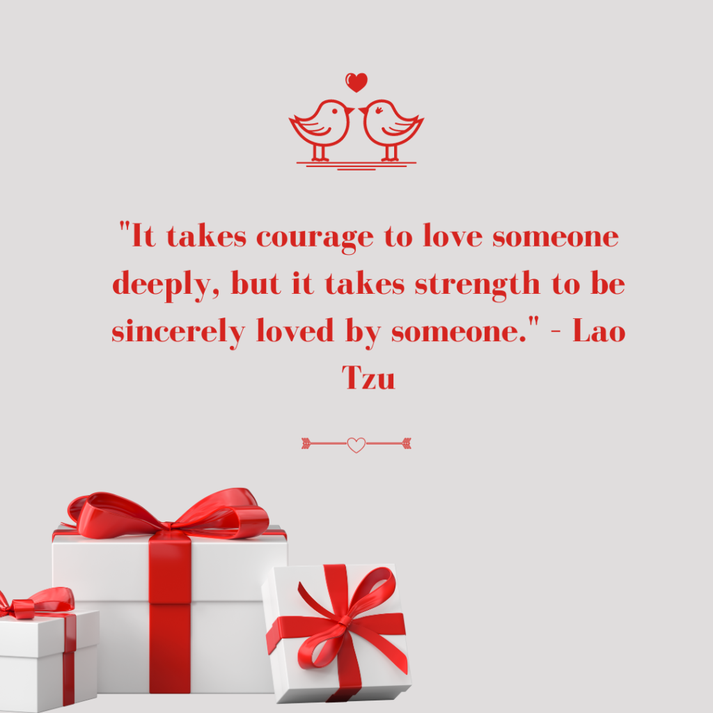 It takes courage to love someone deeply, but it takes strength to be sincerely loved by someone