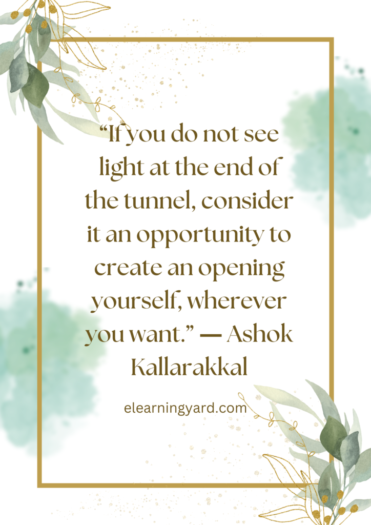 If you do not see light at the end of the tunnel, consider it an opportunity to create an opening yourself, wherever you want.