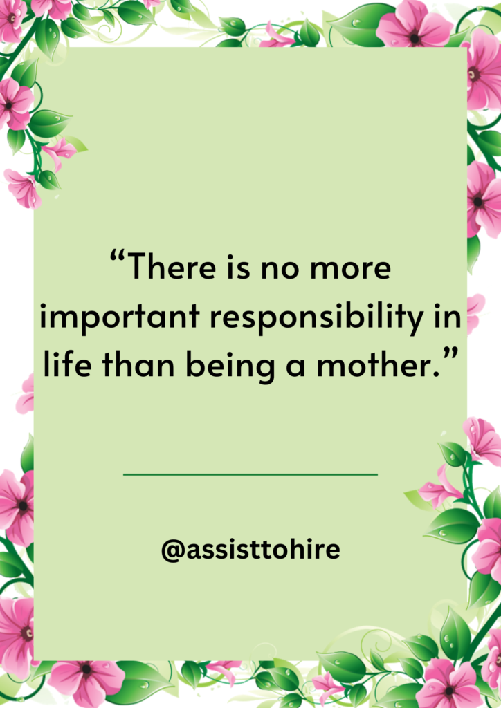 There is no more important responsibility in life than being a mother.