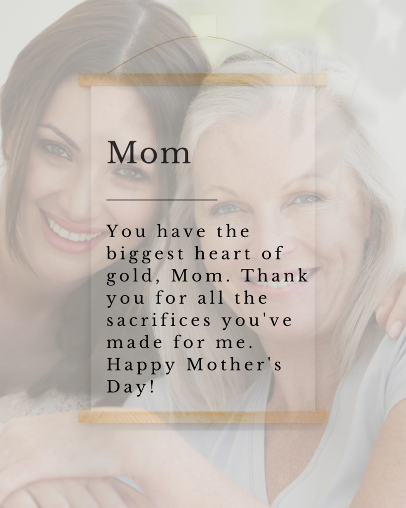 You have the biggest heart of gold, Mom. Thank you for all the sacrifices you've made for me. Happy Mother's Day!