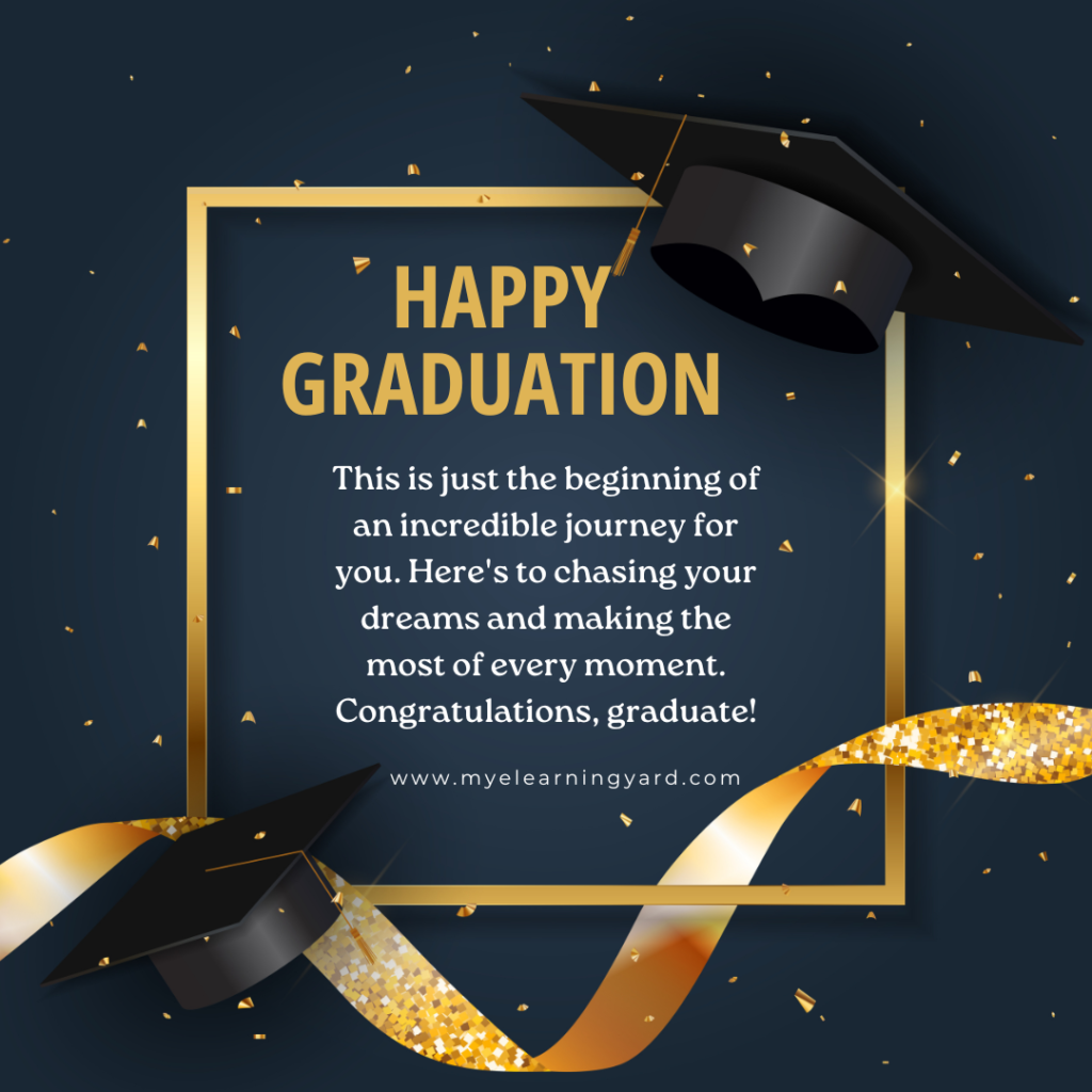 This is just the beginning of an incredible journey for you. Here's to chasing your dreams and making the most of every moment. Congratulations, graduate!