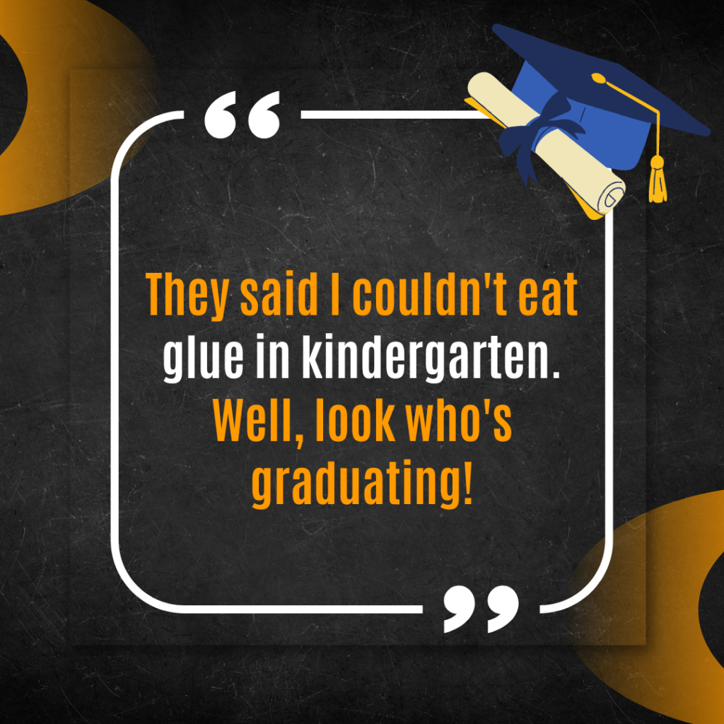 They said I couldn't eat glue in kindergarten. Well, look who's graduating!