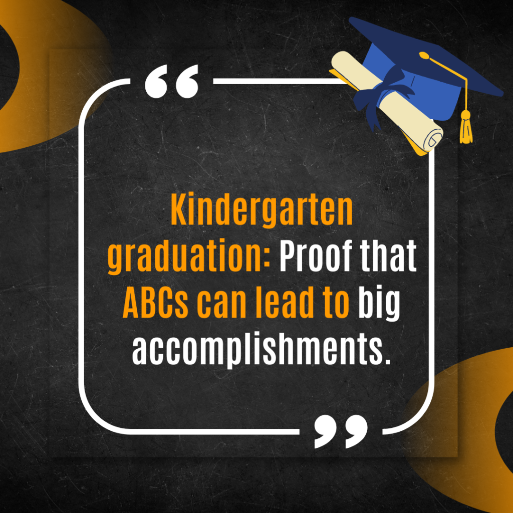 Kindergarten graduation: Proof that ABCs can lead to big accomplishments.