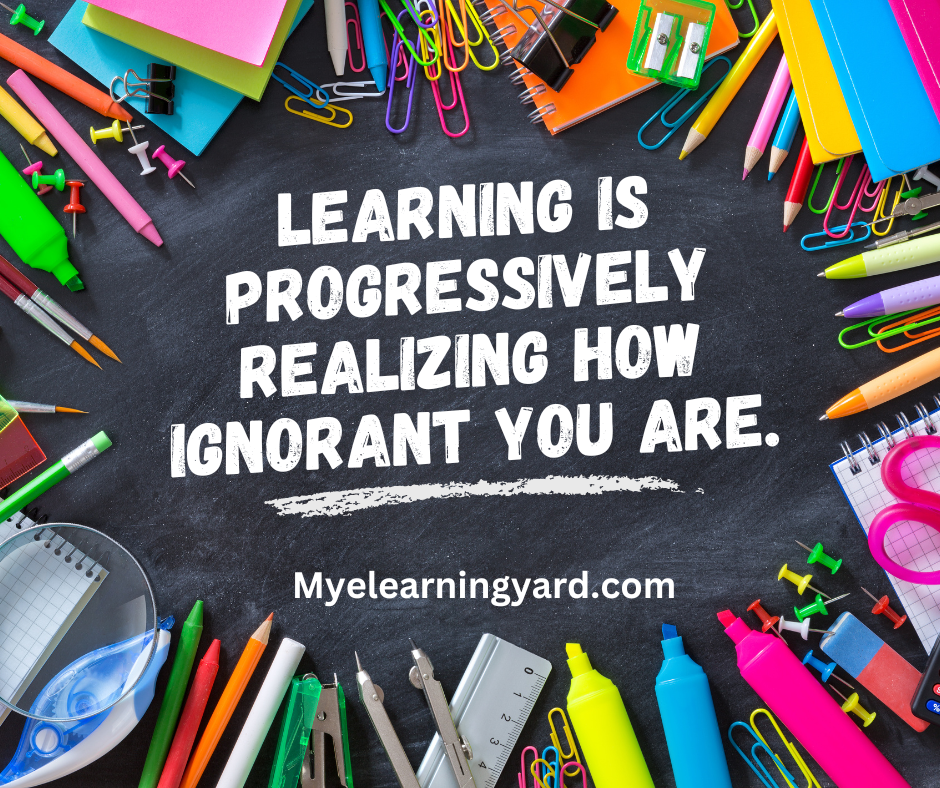 Learning is progressively realizing how ignorant you are.