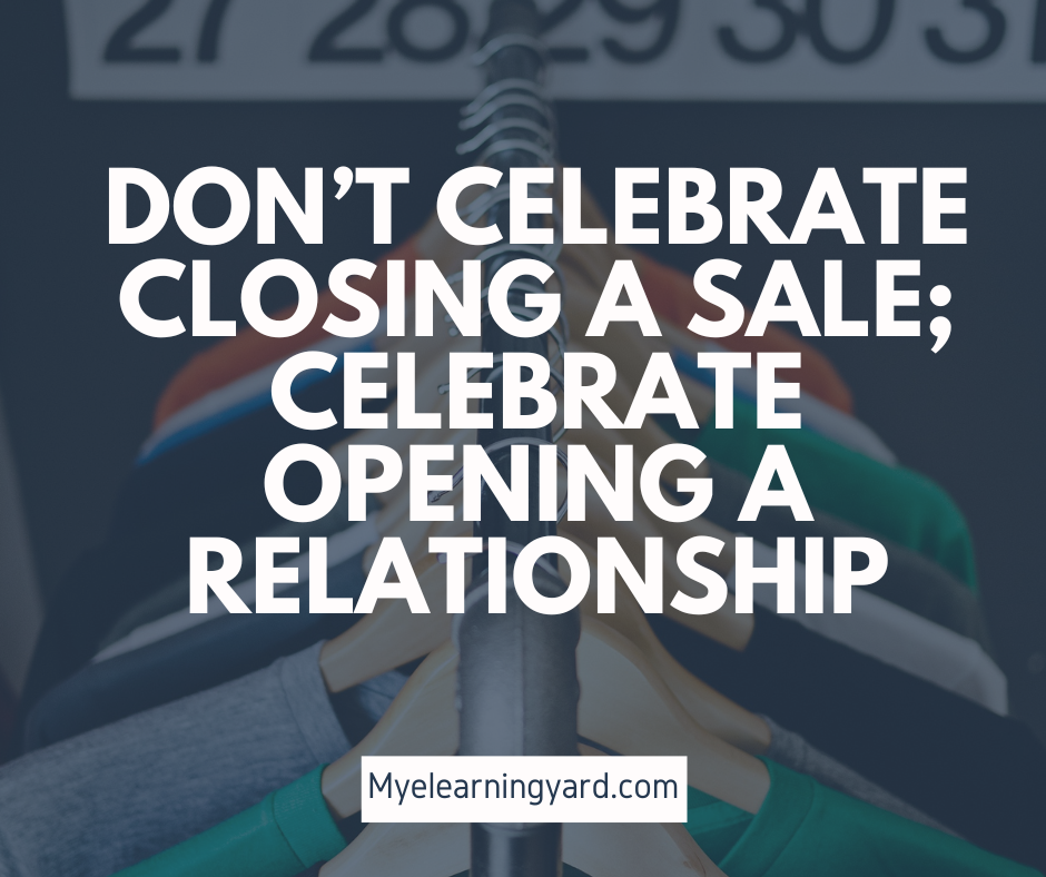 Don’t celebrate closing a sale; celebrate opening a relationship.