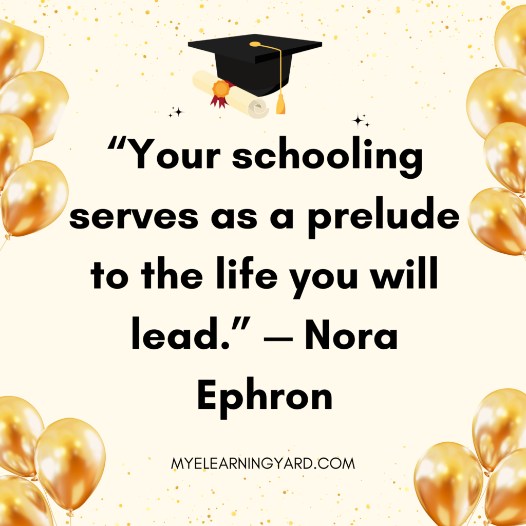 “Your schooling serves as a prelude to the life you will lead.” — Nora Ephron