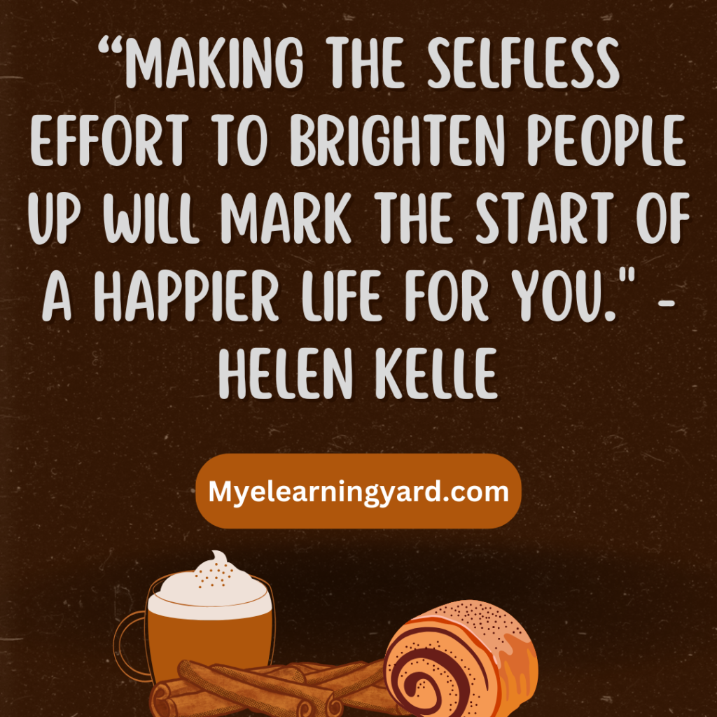 “Making the selfless effort to brighten people up will mark the start of a happier life for you." Helen Kelle